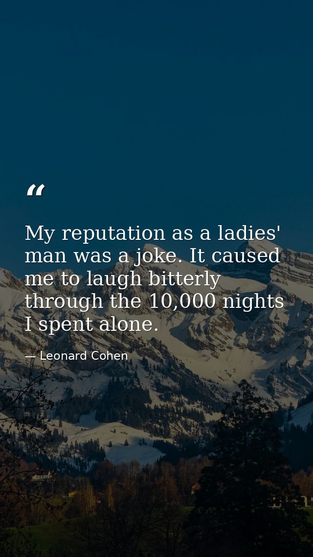 My reputation as a ladies' man was a joke. It caused me to laugh bitterly through the 10,000 nights I spent alone. — Leonard Cohen