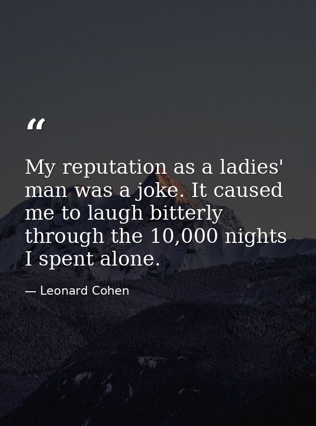 My reputation as a ladies' man was a joke. It caused me to laugh bitterly through the 10,000 nights I spent alone. — Leonard Cohen