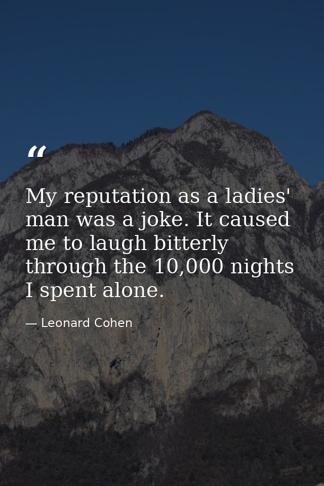 My reputation as a ladies' man was a joke. It caused me to laugh bitterly through the 10,000 nights I spent alone. — Leonard Cohen