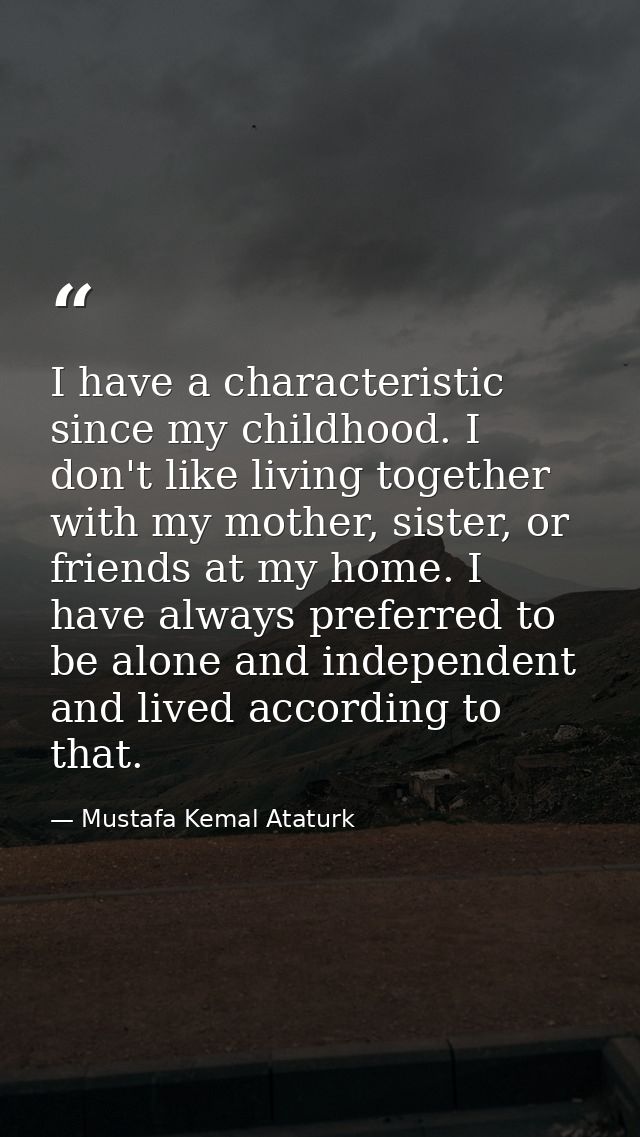 I have a characteristic since my childhood. I don't like living together with my mother, sister, or friends at my home.  — Mustafa Kemal Ataturk