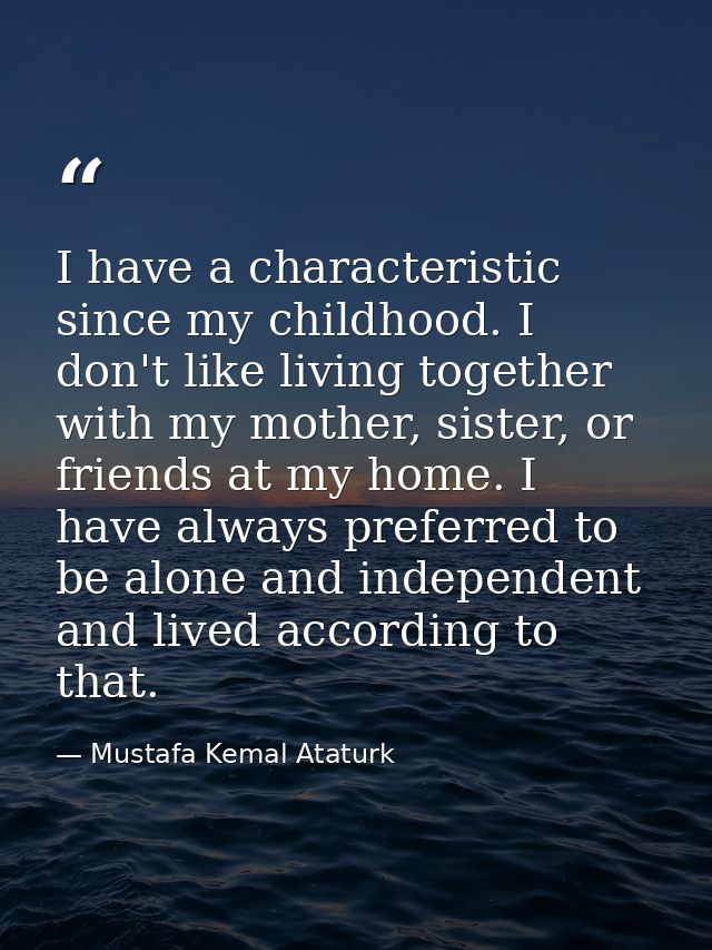 I have a characteristic since my childhood. I don't like living together with my mother, sister, or friends at my home.  — Mustafa Kemal Ataturk