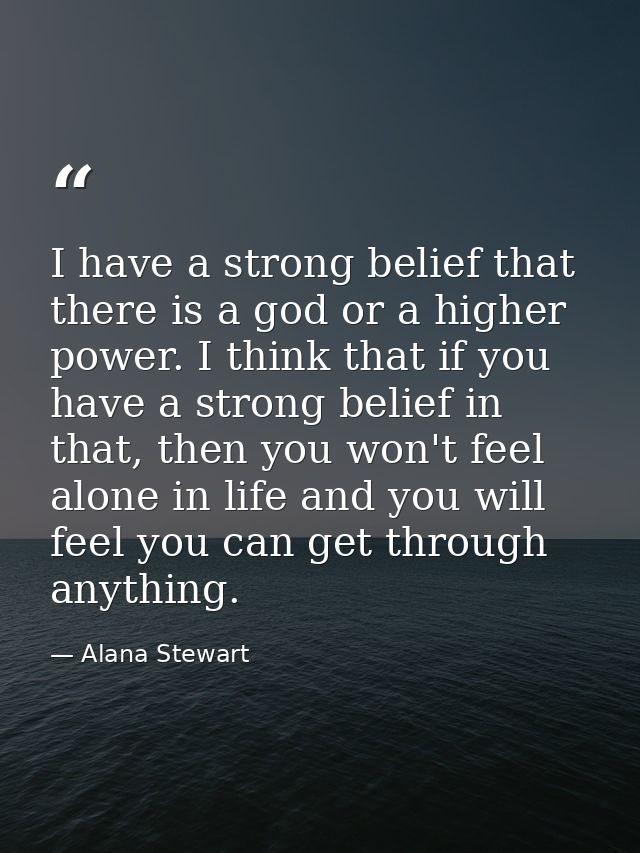 I have a strong belief that there is a god or a higher power. I think that if you have a strong belief in that, then you — Alana Stewart