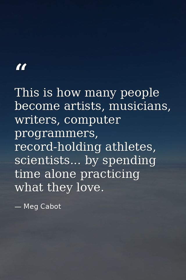 This is how many people become artists, musicians, writers, computer programmers, record-holding athletes, scientists... — Meg Cabot