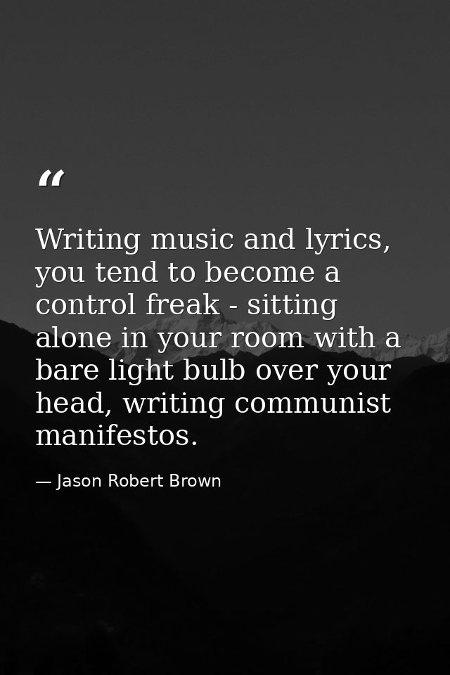 Writing music and lyrics, you tend to become a control freak - sitting alone in your room with a bare light bulb over yo — Jason Robert Brown