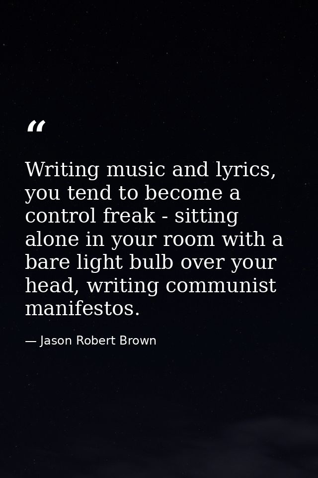Writing music and lyrics, you tend to become a control freak - sitting alone in your room with a bare light bulb over yo — Jason Robert Brown