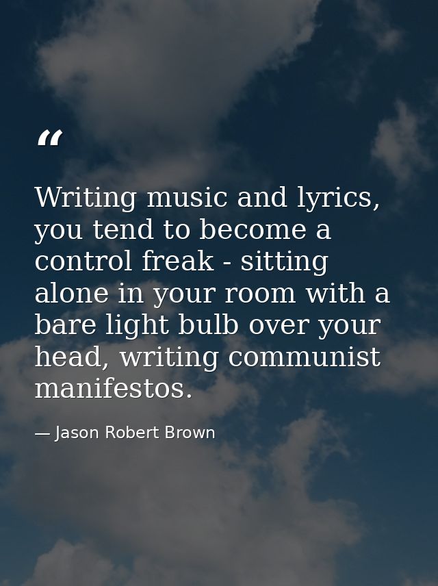 Writing music and lyrics, you tend to become a control freak - sitting alone in your room with a bare light bulb over yo — Jason Robert Brown