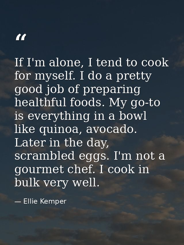 If I'm alone, I tend to cook for myself. I do a pretty good job of preparing healthful foods. My go-to is everything in  — Ellie Kemper