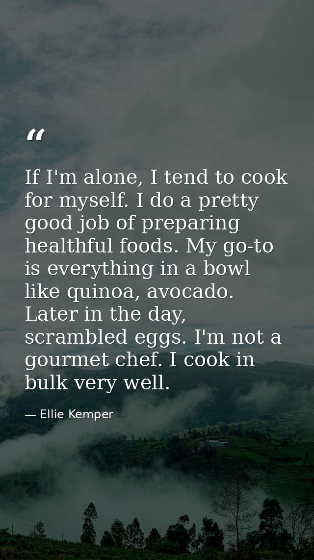 If I'm alone, I tend to cook for myself. I do a pretty good job of preparing healthful foods. My go-to is everything in  — Ellie Kemper