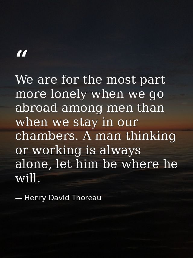 We are for the most part more lonely when we go abroad among men than when we stay in our chambers. A man thinking or wo — Henry David Thoreau
