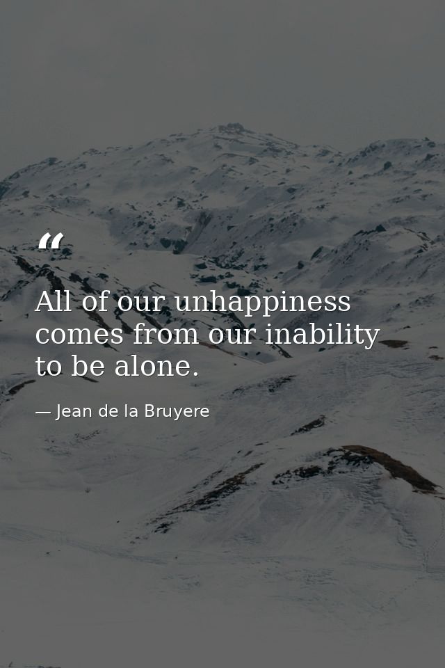 All of our unhappiness comes from our inability to be alone. — Jean de la Bruyere