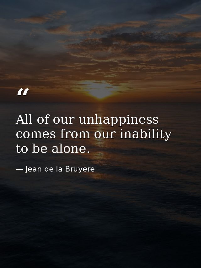 All of our unhappiness comes from our inability to be alone. — Jean de la Bruyere