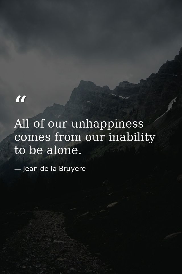 All of our unhappiness comes from our inability to be alone. — Jean de la Bruyere