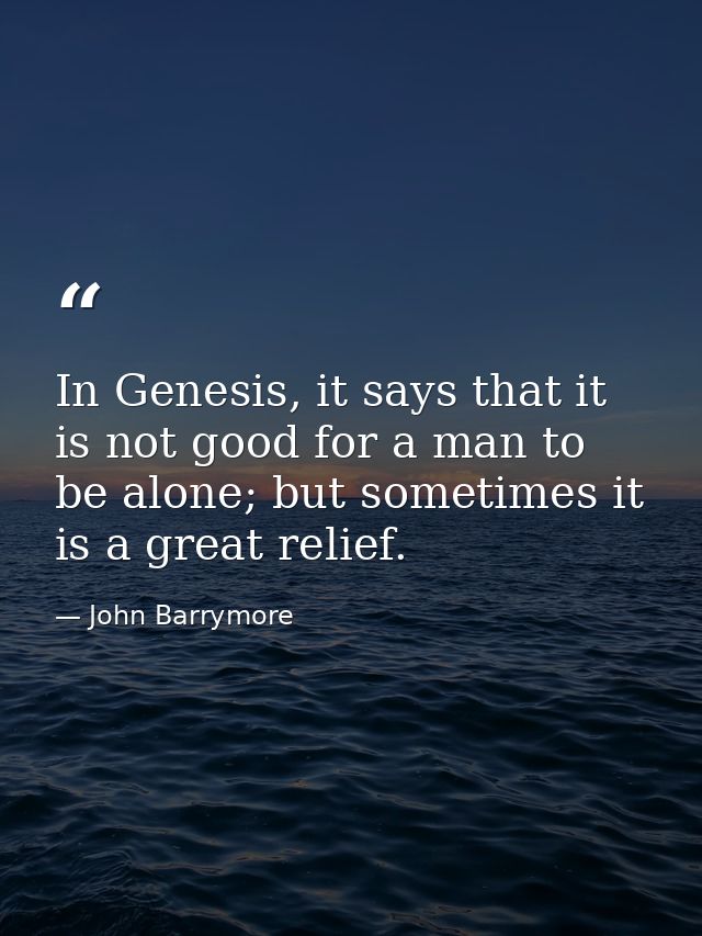 In Genesis, it says that it is not good for a man to be alone; but sometimes it is a great relief. — John Barrymore