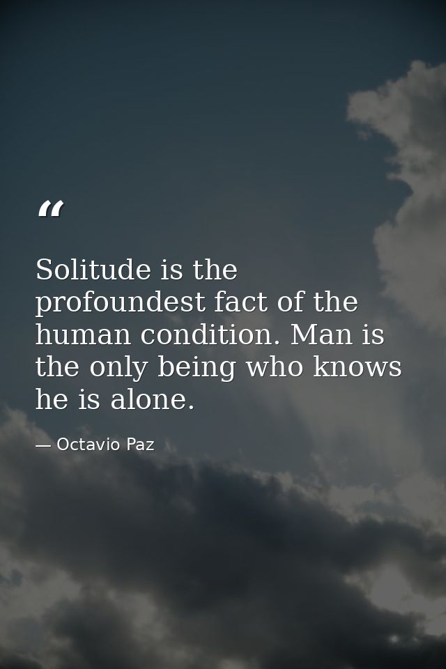 Solitude is the profoundest fact of the human condition. Man is the only being who knows he is alone. — Octavio Paz