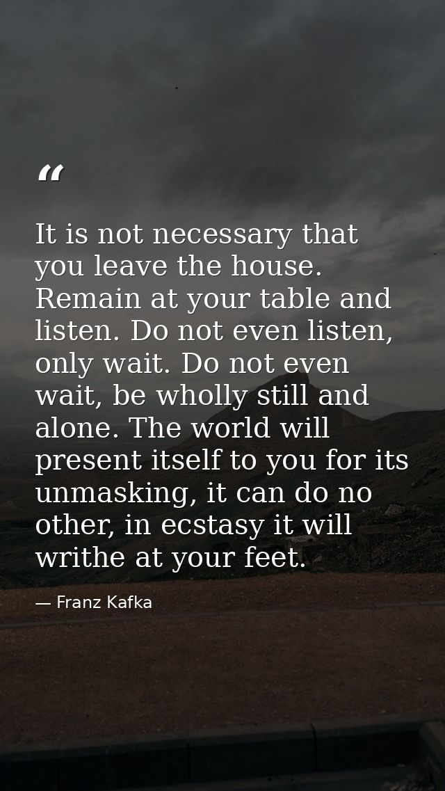 It is not necessary that you leave the house. Remain at your table and listen. Do not even listen, only wait. Do not eve — Franz Kafka
