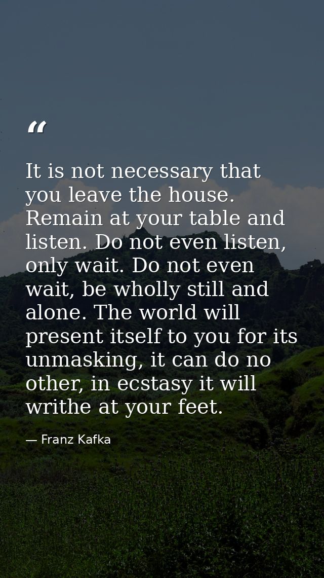 It is not necessary that you leave the house. Remain at your table and listen. Do not even listen, only wait. Do not eve — Franz Kafka