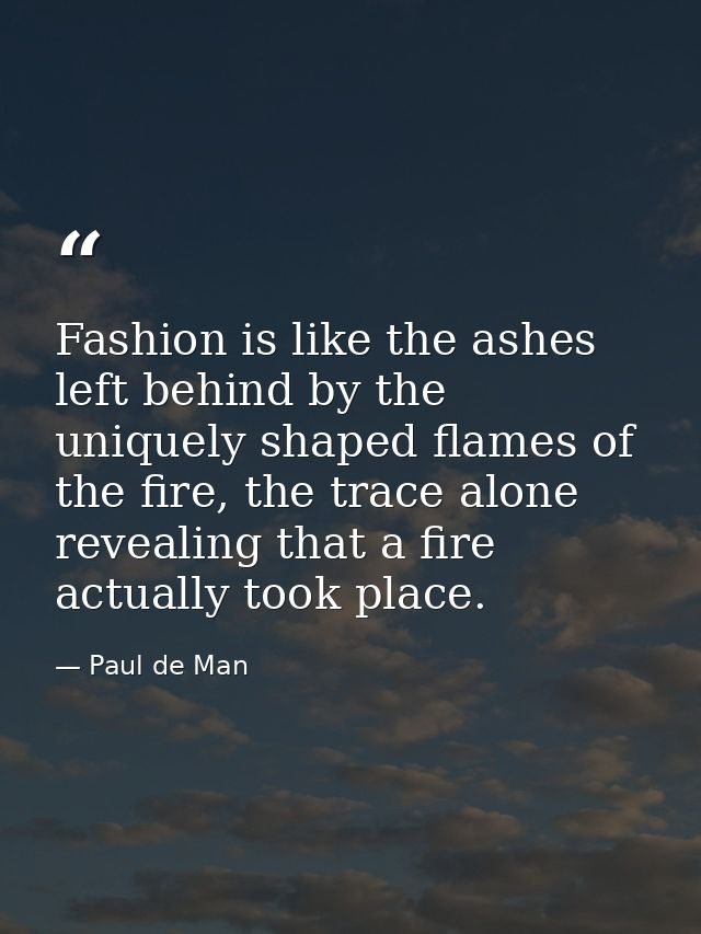 Fashion is like the ashes left behind by the uniquely shaped flames of the fire, the trace alone revealing that a fire a — Paul de Man
