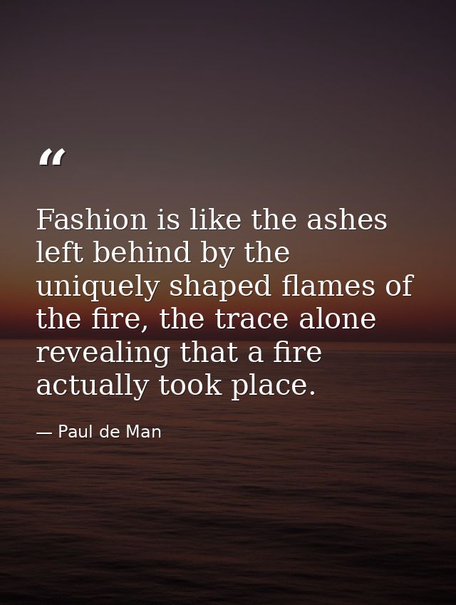 Fashion is like the ashes left behind by the uniquely shaped flames of the fire, the trace alone revealing that a fire a — Paul de Man