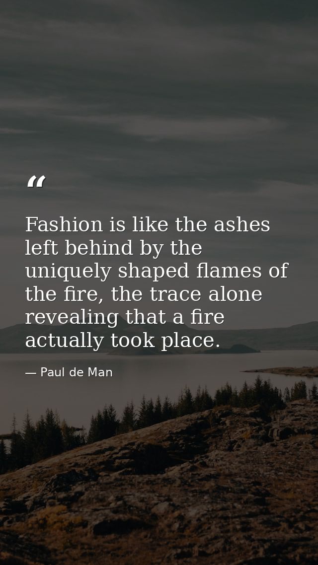 Fashion is like the ashes left behind by the uniquely shaped flames of the fire, the trace alone revealing that a fire a — Paul de Man