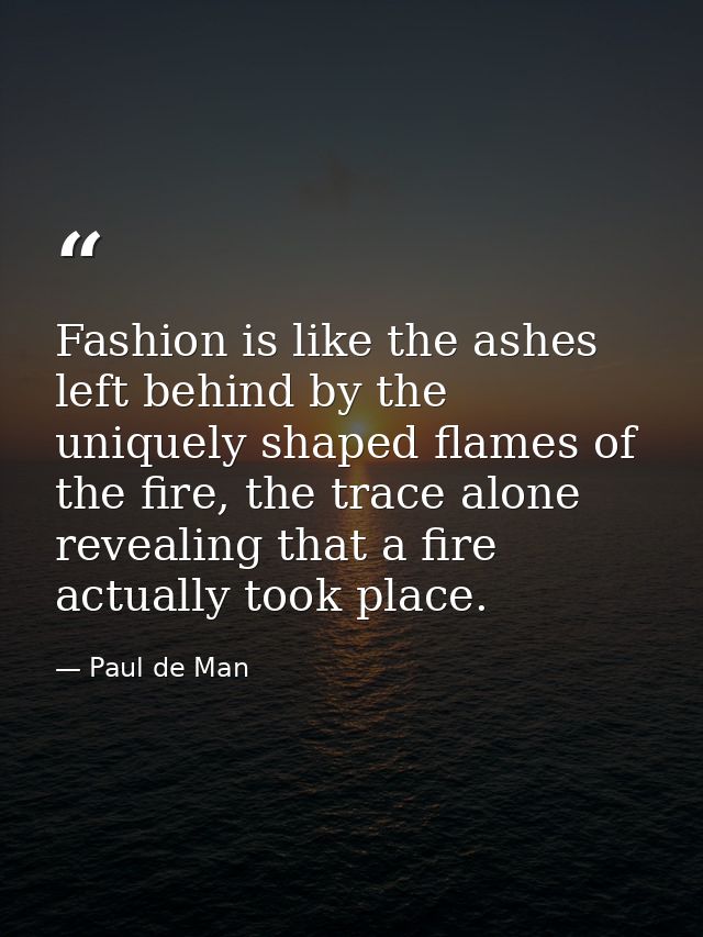 Fashion is like the ashes left behind by the uniquely shaped flames of the fire, the trace alone revealing that a fire a — Paul de Man