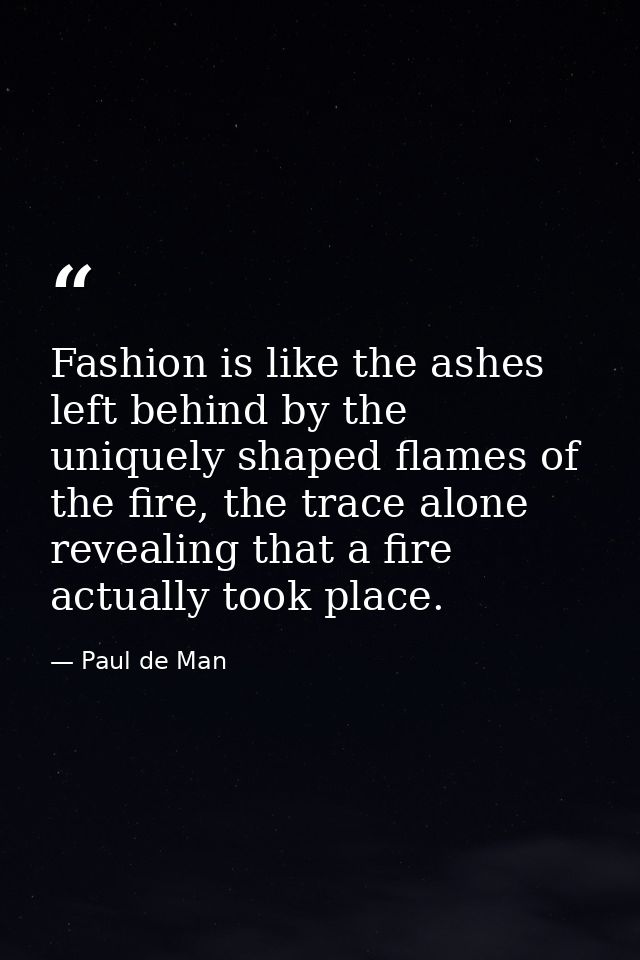 Fashion is like the ashes left behind by the uniquely shaped flames of the fire, the trace alone revealing that a fire a — Paul de Man