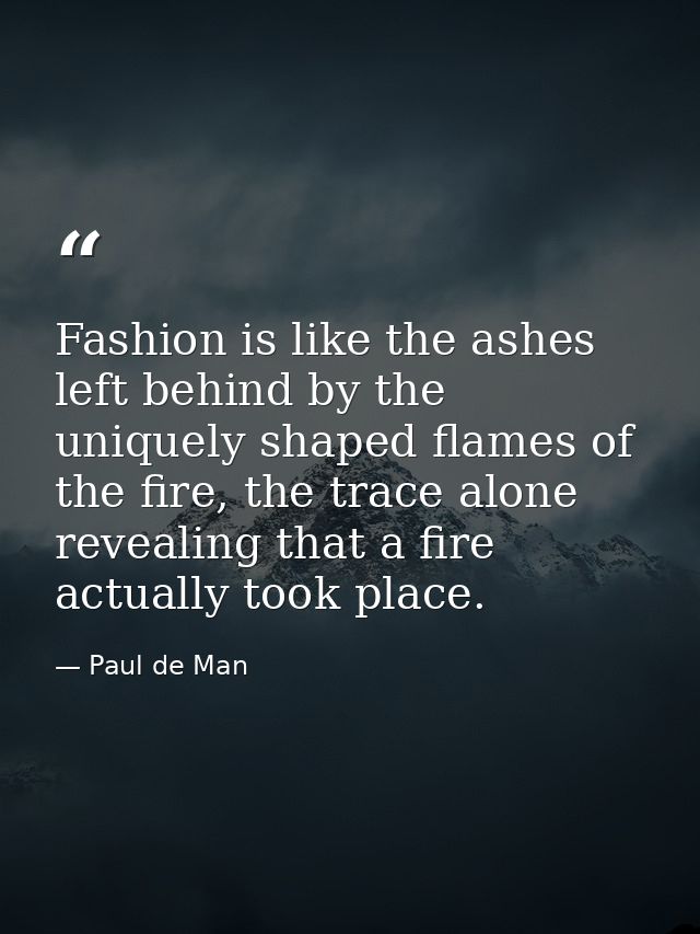 Fashion is like the ashes left behind by the uniquely shaped flames of the fire, the trace alone revealing that a fire a — Paul de Man