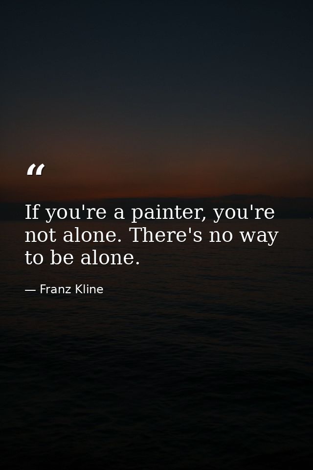 If you're a painter, you're not alone. There's no way to be alone. — Franz Kline