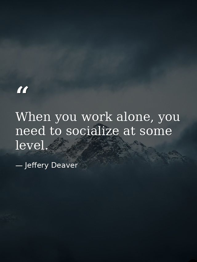 When you work alone, you need to socialize at some level. — Jeffery Deaver