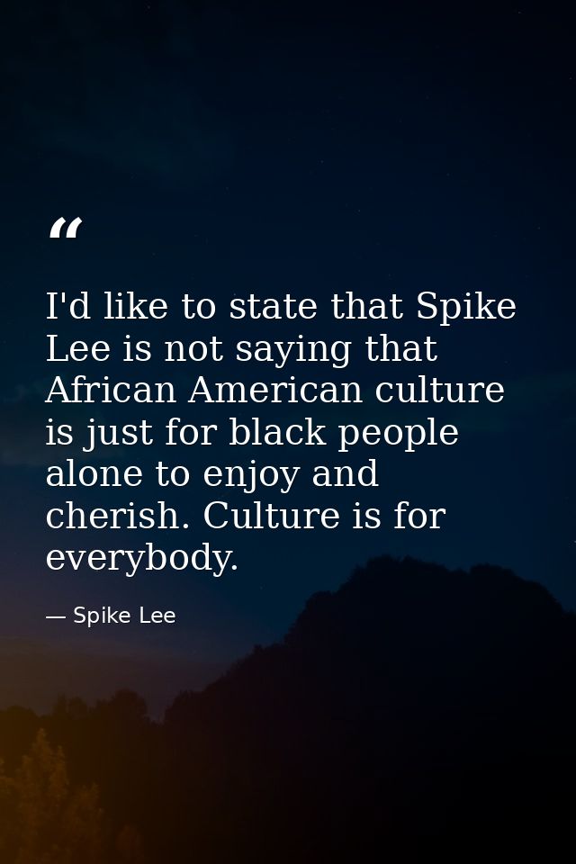 I'd like to state that Spike Lee is not saying that African American culture is just for black people alone to enjoy and — Spike Lee
