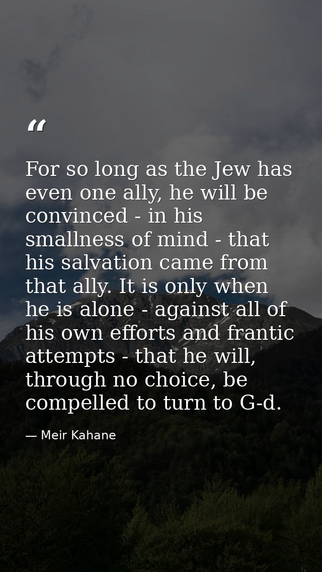 For so long as the Jew has even one ally, he will be convinced - in his smallness of mind - that his salvation came from — Meir Kahane