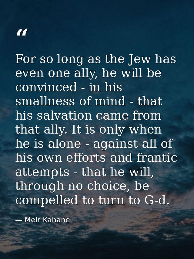 For so long as the Jew has even one ally, he will be convinced - in his smallness of mind - that his salvation came from — Meir Kahane