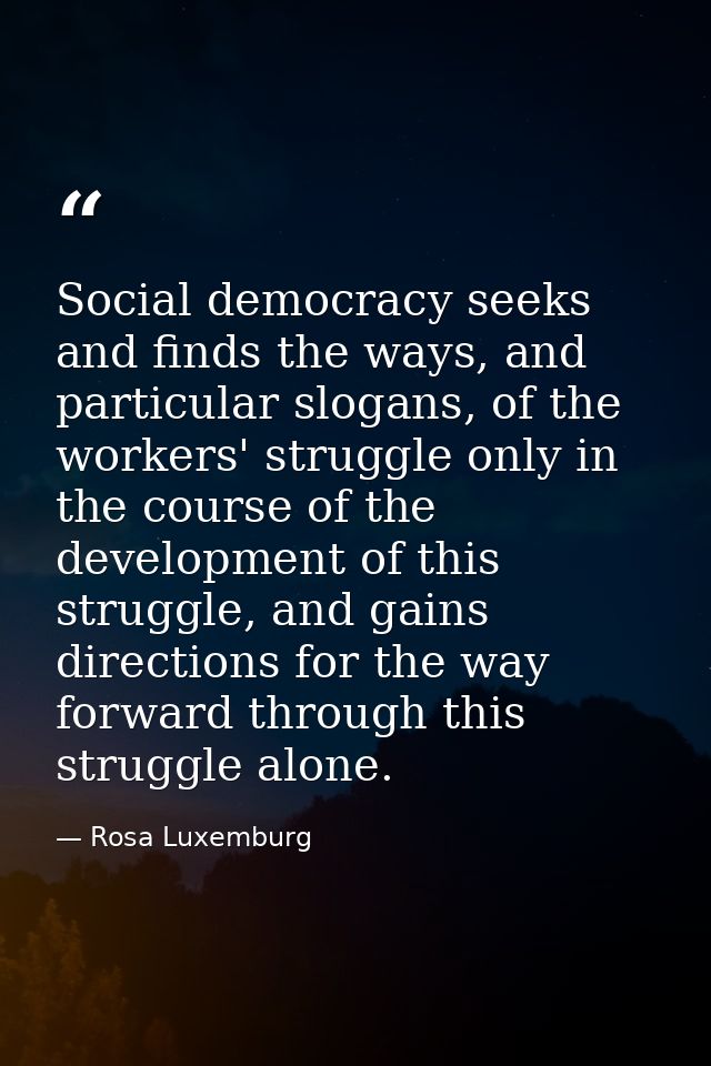 Social democracy seeks and finds the ways, and particular slogans, of the workers' struggle only in the course of the de — Rosa Luxemburg