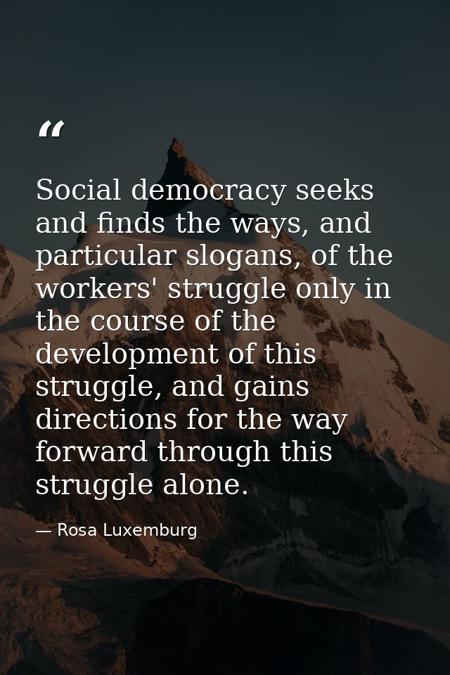 Social democracy seeks and finds the ways, and particular slogans, of the workers' struggle only in the course of the de — Rosa Luxemburg