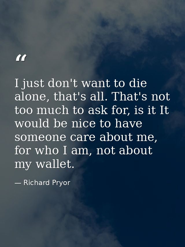 I just don't want to die alone, that's all. That's not too much to ask for, is it It would be nice to have someone care  — Richard Pryor
