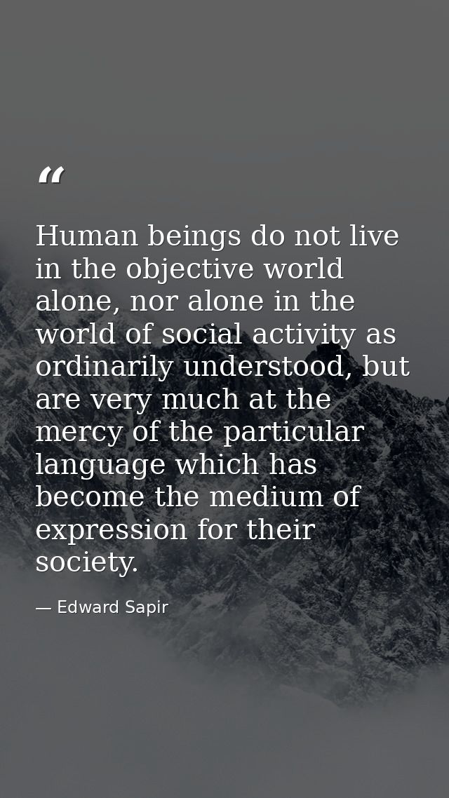 Human beings do not live in the objective world alone, nor alone in the world of social activity as ordinarily understoo — Edward Sapir
