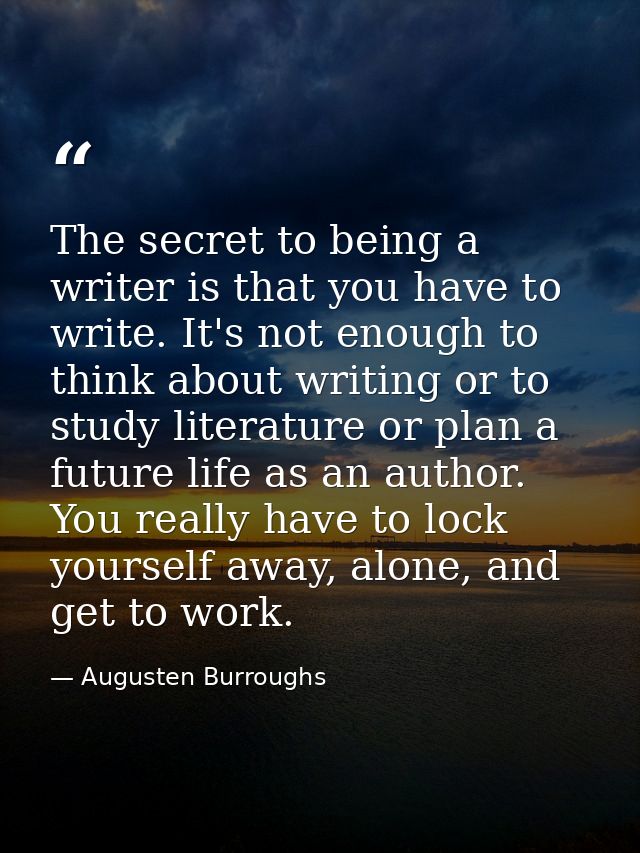 The secret to being a writer is that you have to write. It's not enough to think about writing or to study literature or — Augusten Burroughs