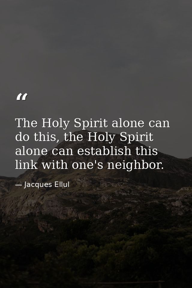 The Holy Spirit alone can do this, the Holy Spirit alone can establish this link with one's neighbor. — Jacques Ellul