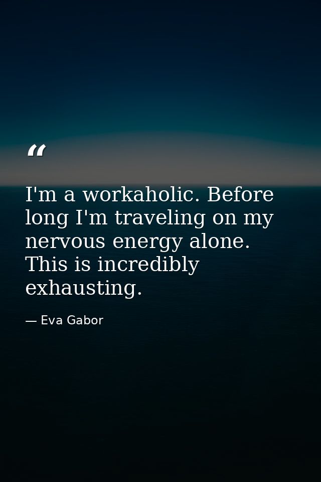 I'm a workaholic. Before long I'm traveling on my nervous energy alone. This is incredibly exhausting. — Eva Gabor