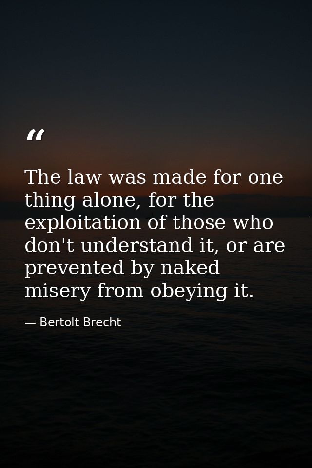 The law was made for one thing alone, for the exploitation of those who don't understand it, or are prevented by naked m — Bertolt Brecht