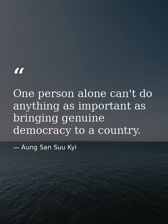 One person alone can't do anything as important as bringing genuine democracy to a country. — Aung San Suu Kyi