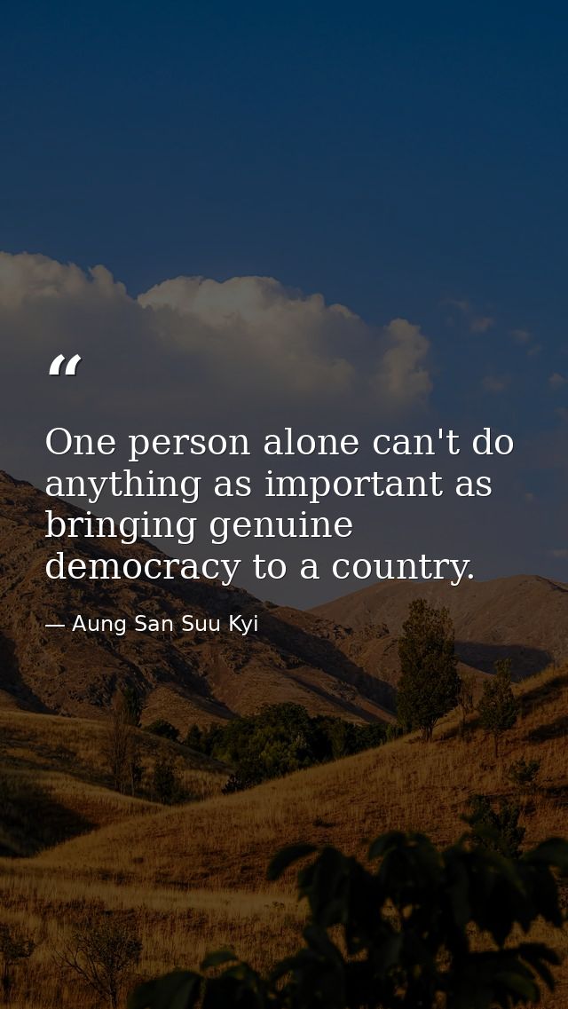 One person alone can't do anything as important as bringing genuine democracy to a country. — Aung San Suu Kyi