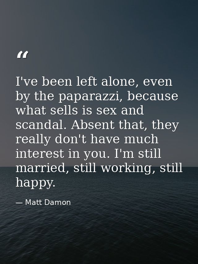 I've been left alone, even by the paparazzi, because what sells is sex and scandal. Absent that, they really don't have  — Matt Damon