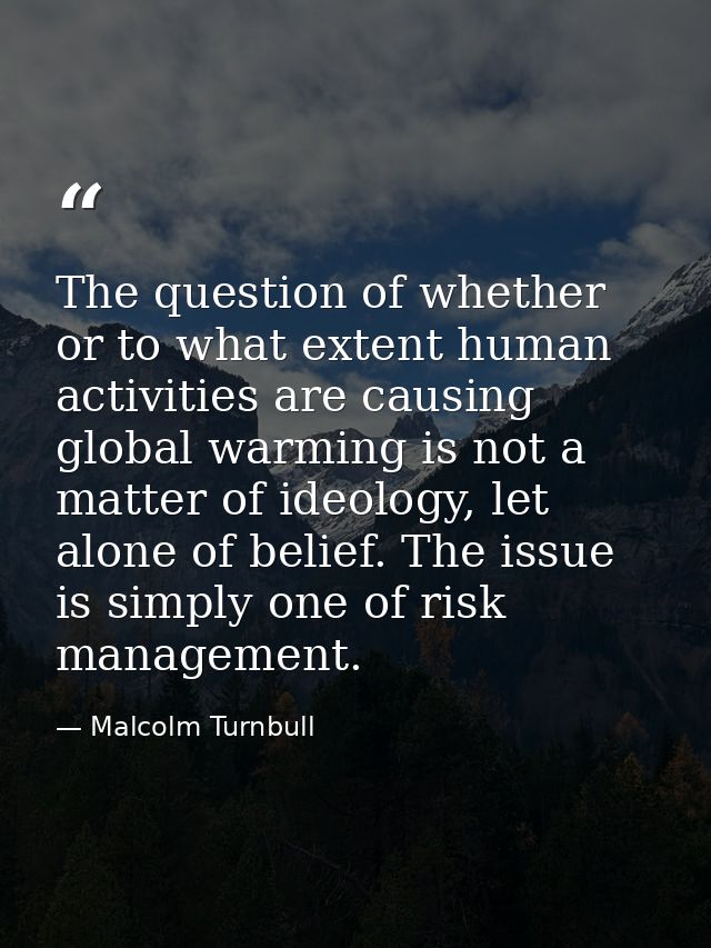 The question of whether or to what extent human activities are causing global warming is not a matter of ideology, let a — Malcolm Turnbull