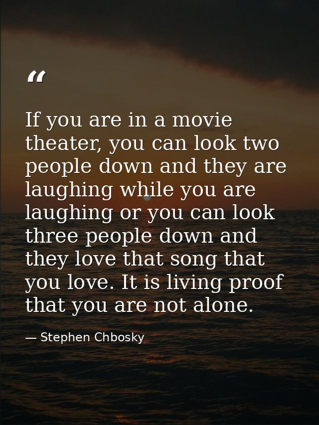 If you are in a movie theater, you can look two people down and they are laughing while you are laughing or you can look — Stephen Chbosky