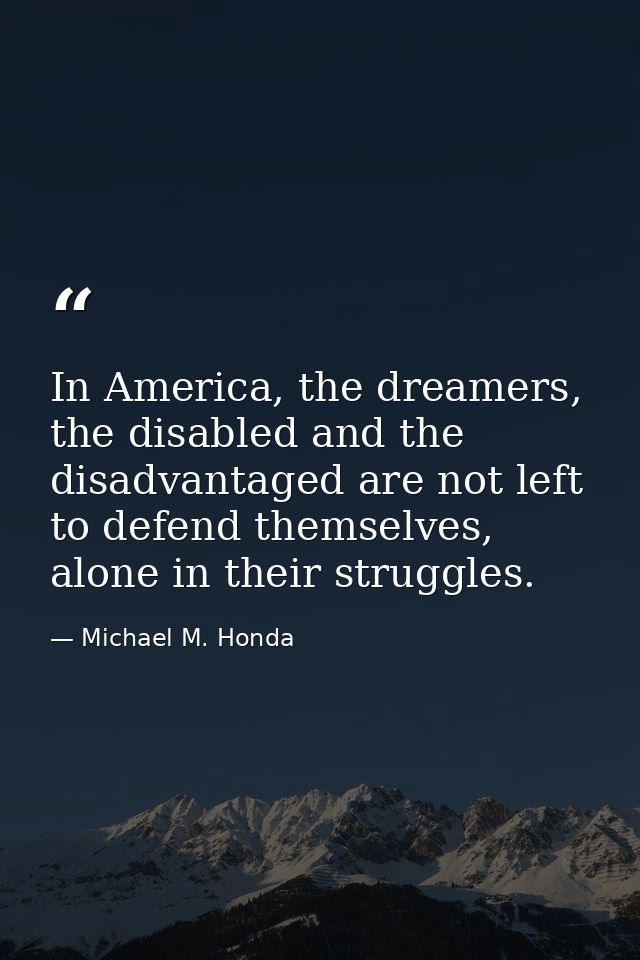 In America, the dreamers, the disabled and the disadvantaged are not left to defend themselves, alone in their struggles — Michael M. Honda