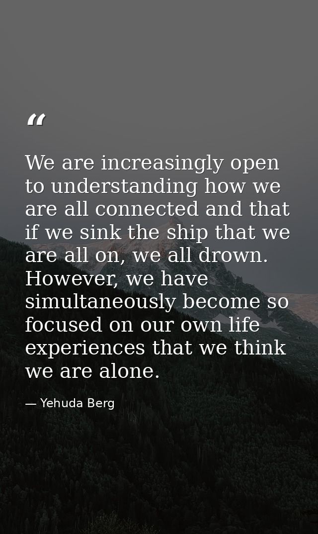 We are increasingly open to understanding how we are all connected and that if we sink the ship that we are all on, we a — Yehuda Berg