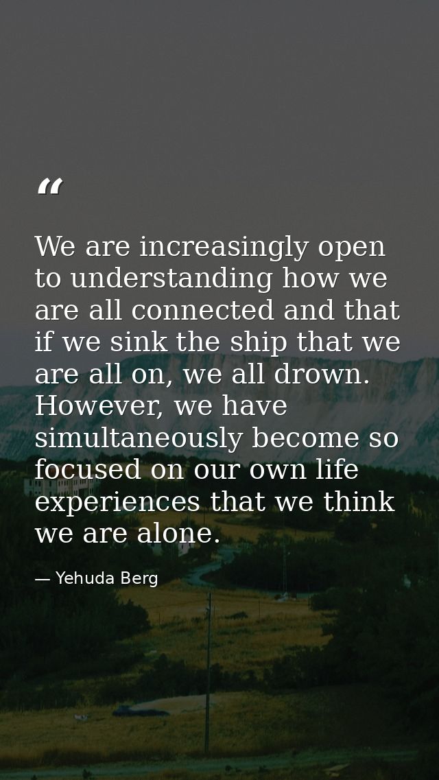 We are increasingly open to understanding how we are all connected and that if we sink the ship that we are all on, we a — Yehuda Berg