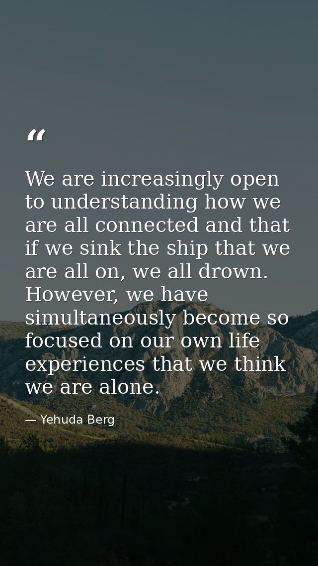 We are increasingly open to understanding how we are all connected and that if we sink the ship that we are all on, we a — Yehuda Berg