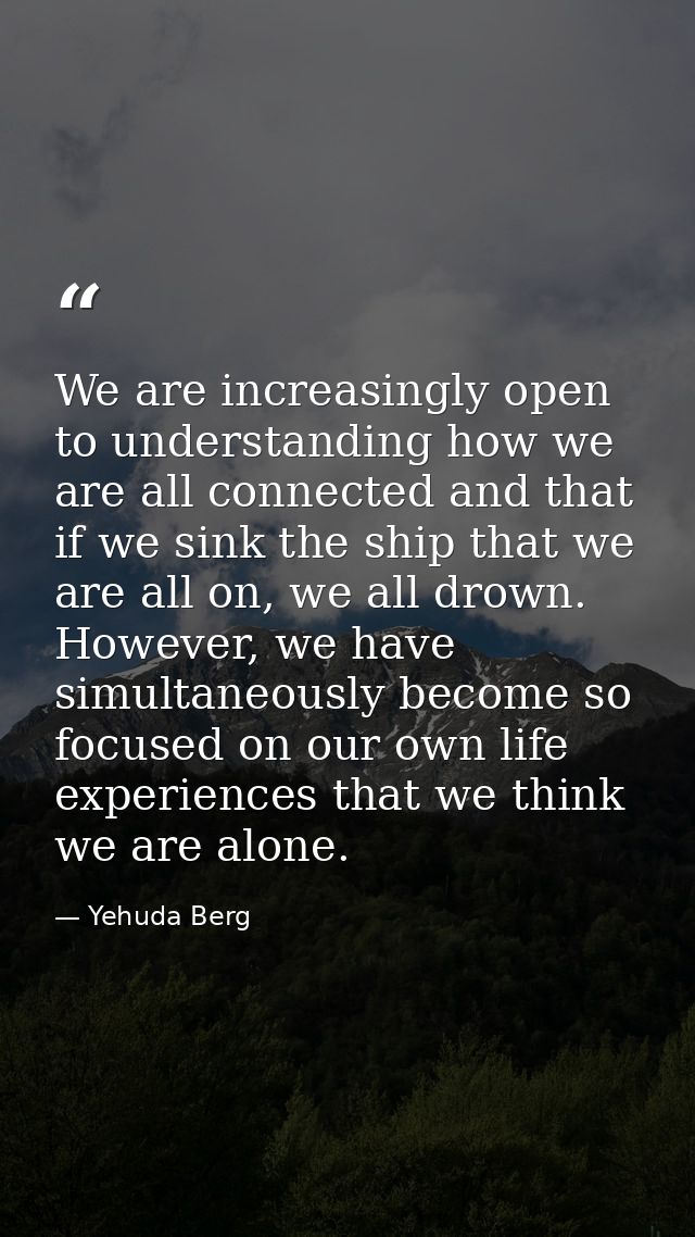 We are increasingly open to understanding how we are all connected and that if we sink the ship that we are all on, we a — Yehuda Berg
