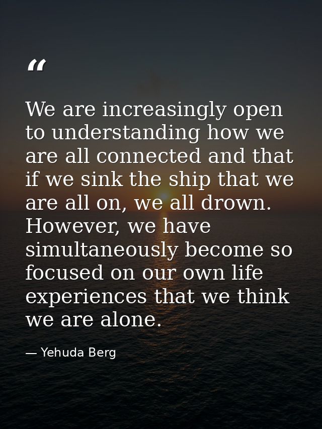 We are increasingly open to understanding how we are all connected and that if we sink the ship that we are all on, we a — Yehuda Berg